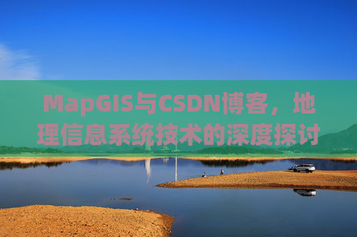MapGIS与CSDN博客,地理信息系统技术的深度探讨